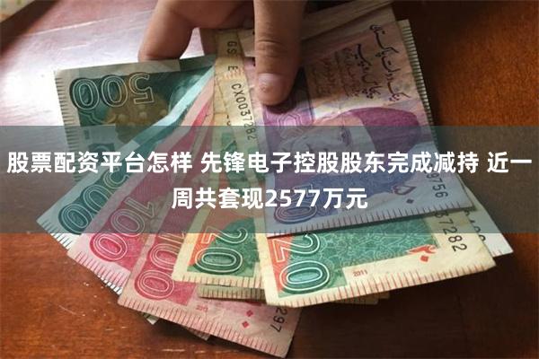 股票配资平台怎样 先锋电子控股股东完成减持 近一周共套现2577万元