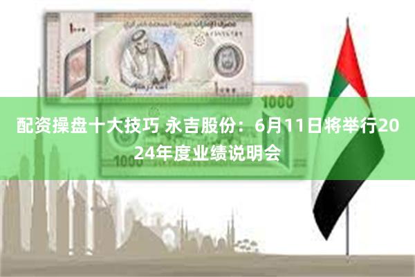 配资操盘十大技巧 永吉股份：6月11日将举行2024年度业绩说明会
