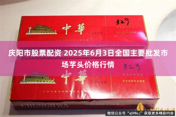 庆阳市股票配资 2025年6月3日全国主要批发市场芋头价格行情