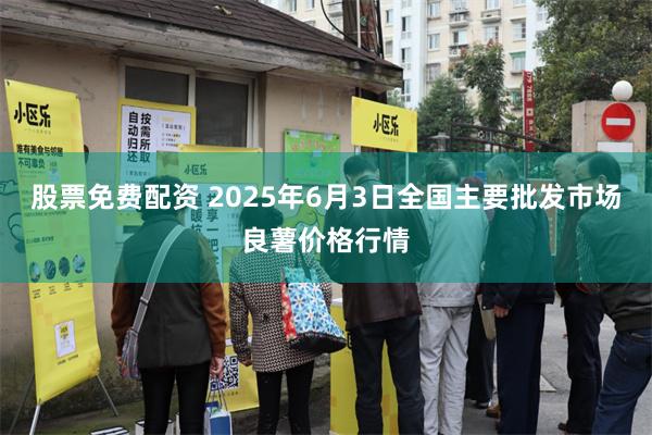 股票免费配资 2025年6月3日全国主要批发市场良薯价格行情