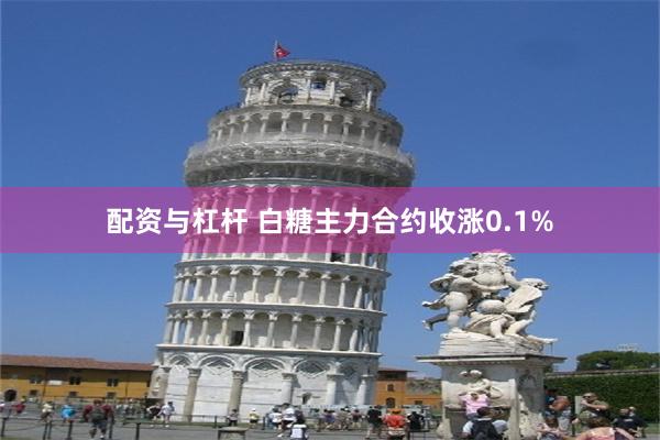 配资与杠杆 白糖主力合约收涨0.1%