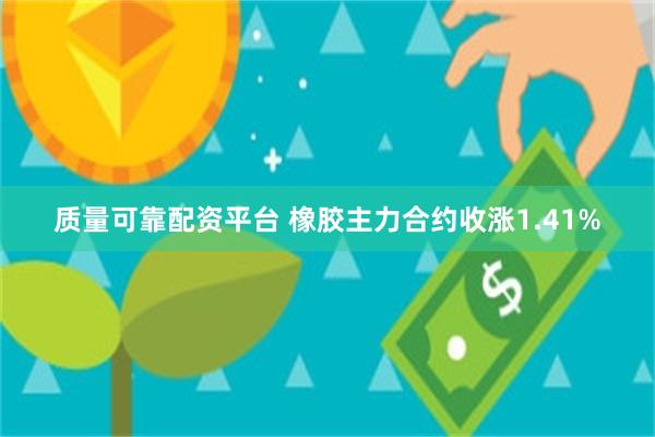 质量可靠配资平台 橡胶主力合约收涨1.41%