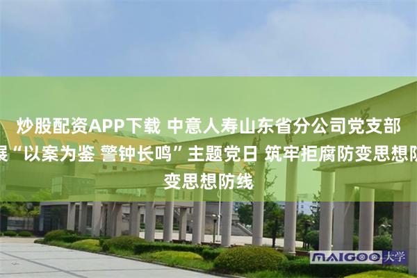 炒股配资APP下载 中意人寿山东省分公司党支部开展“以案为鉴 警钟长鸣”主题党日 筑牢拒腐防变思想防线