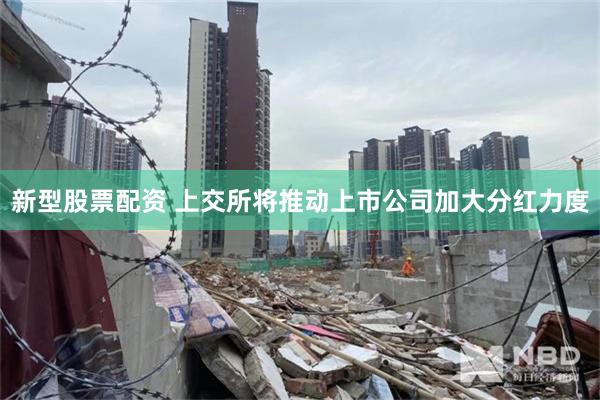新型股票配资 上交所将推动上市公司加大分红力度
