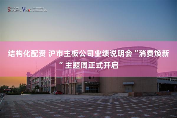 结构化配资 沪市主板公司业绩说明会“消费焕新”主题周正式开启