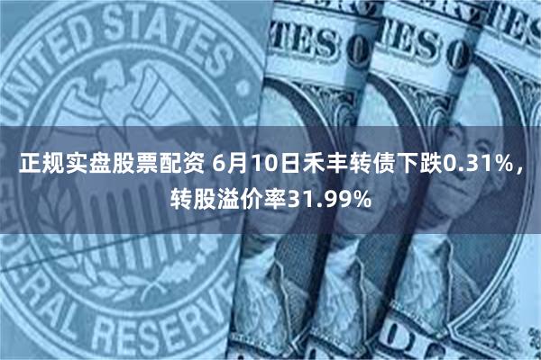 正规实盘股票配资 6月10日禾丰转债下跌0.31%，转股溢价率31.99%