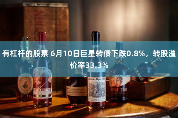 有杠杆的股票 6月10日巨星转债下跌0.8%，转股溢价率33.3%