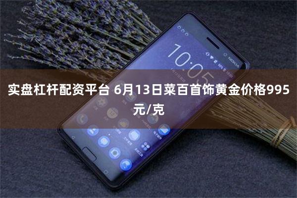 实盘杠杆配资平台 6月13日菜百首饰黄金价格995元/克