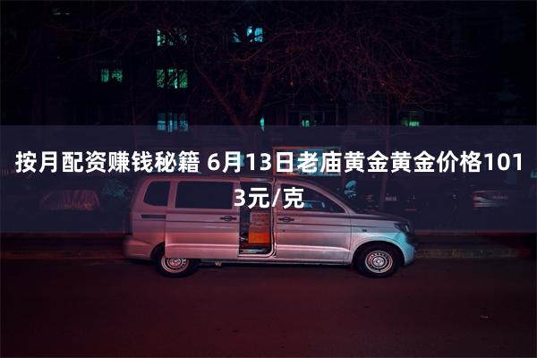 按月配资赚钱秘籍 6月13日老庙黄金黄金价格1013元/克
