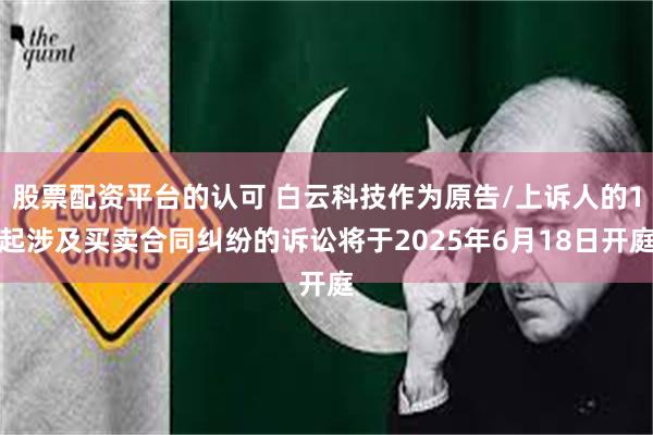 股票配资平台的认可 白云科技作为原告/上诉人的1起涉及买卖合同纠纷的诉讼将于2025年6月18日开庭