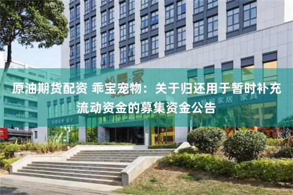 原油期货配资 乖宝宠物：关于归还用于暂时补充流动资金的募集资金公告