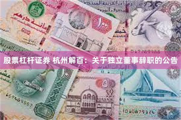 股票杠杆证券 杭州解百：关于独立董事辞职的公告
