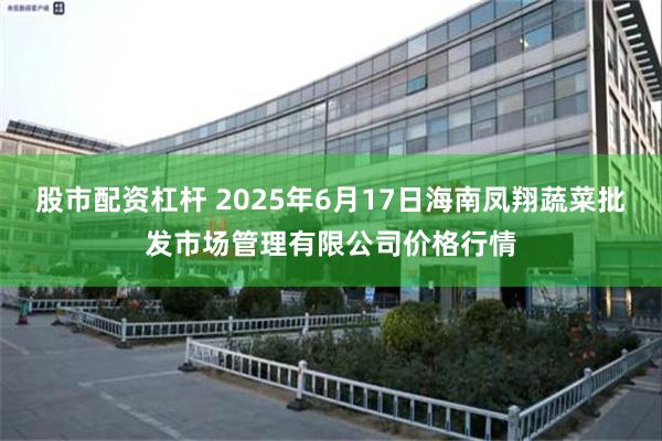 股市配资杠杆 2025年6月17日海南凤翔蔬菜批发市场管理有限公司价格行情