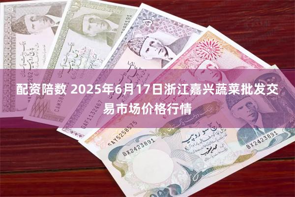 配资陪数 2025年6月17日浙江嘉兴蔬菜批发交易市场价格行情