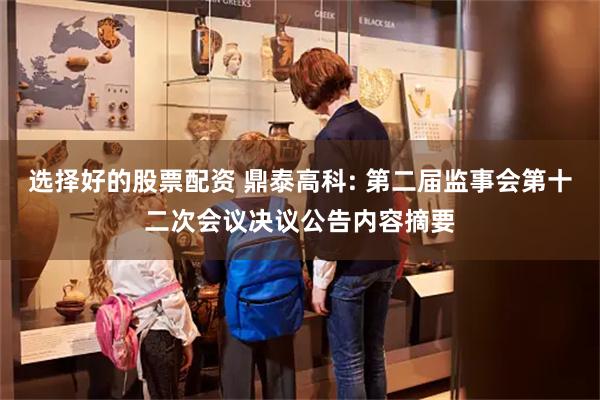 选择好的股票配资 鼎泰高科: 第二届监事会第十二次会议决议公告内容摘要