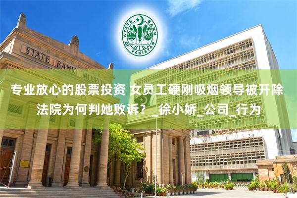 专业放心的股票投资 女员工硬刚吸烟领导被开除 法院为何判她败诉？_徐小娇_公司_行为