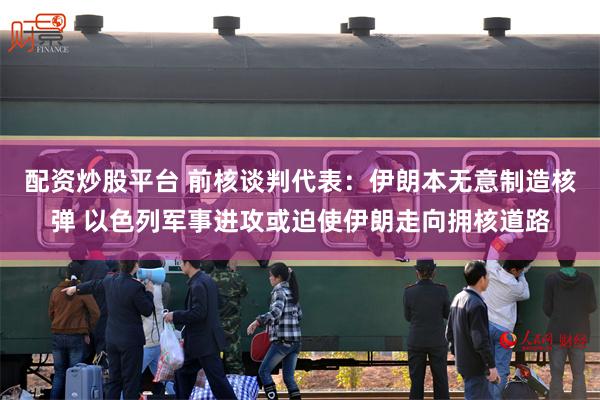 配资炒股平台 前核谈判代表：伊朗本无意制造核弹 以色列军事进攻或迫使伊朗走向拥核道路