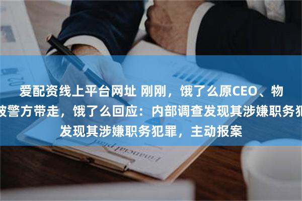 爱配资线上平台网址 刚刚，饿了么原CEO、物流负责人韩鎏被警方带走，饿了么回应：内部调查发现其涉嫌职务犯罪，主动报案