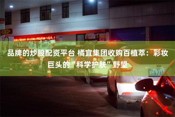 品牌的炒股配资平台 橘宜集团收购百植萃：彩妆巨头的“科学护肤”野望