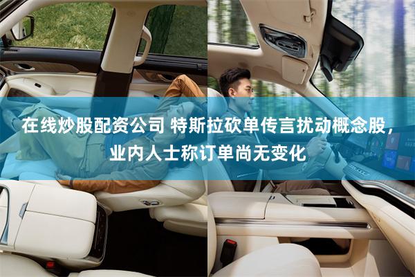 在线炒股配资公司 特斯拉砍单传言扰动概念股，业内人士称订单尚无变化