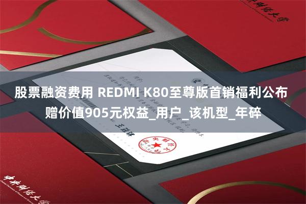 股票融资费用 REDMI K80至尊版首销福利公布 赠价值905元权益_用户_该机型_年碎