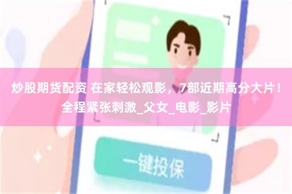 炒股期货配资 在家轻松观影，7部近期高分大片！全程紧张刺激_父女_电影_影片