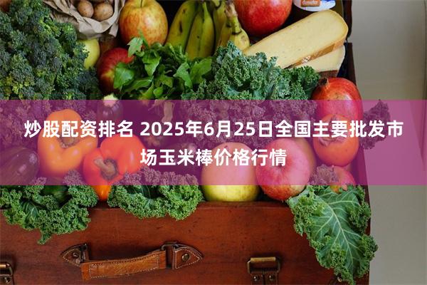 炒股配资排名 2025年6月25日全国主要批发市场玉米棒价格行情