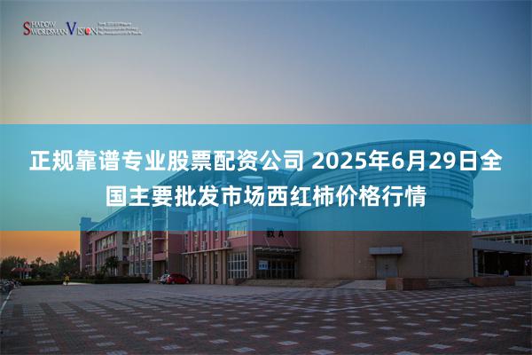 正规靠谱专业股票配资公司 2025年6月29日全国主要批发市场西红柿价格行情