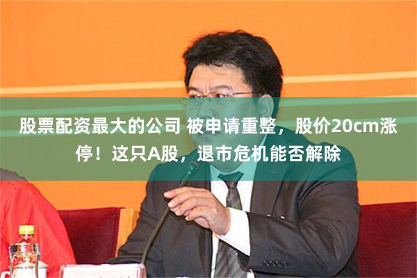 股票配资最大的公司 被申请重整，股价20cm涨停！这只A股，退市危机能否解除