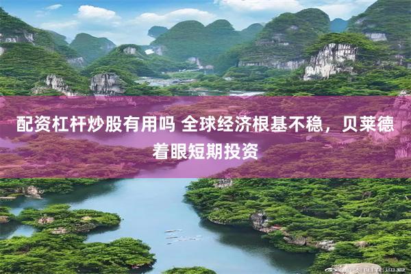 配资杠杆炒股有用吗 全球经济根基不稳，贝莱德着眼短期投资