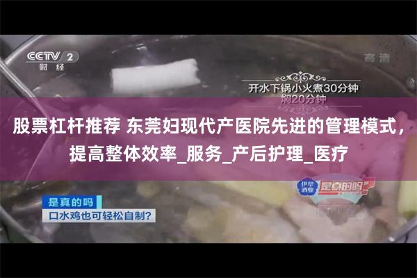 股票杠杆推荐 东莞妇现代产医院先进的管理模式，提高整体效率_服务_产后护理_医疗