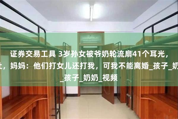 证券交易工具 3岁孙女被爷奶轮流扇41个耳光，打致呕吐，妈妈：他们打女儿还打我，可我不能离婚_孩子_奶奶_视频