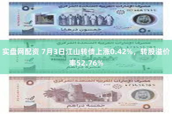实盘网配资 7月3日江山转债上涨0.42%，转股溢价率52.76%