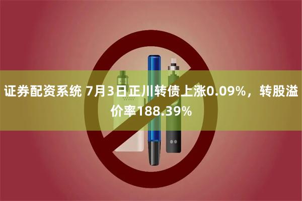 证券配资系统 7月3日正川转债上涨0.09%，转股溢价率188.39%