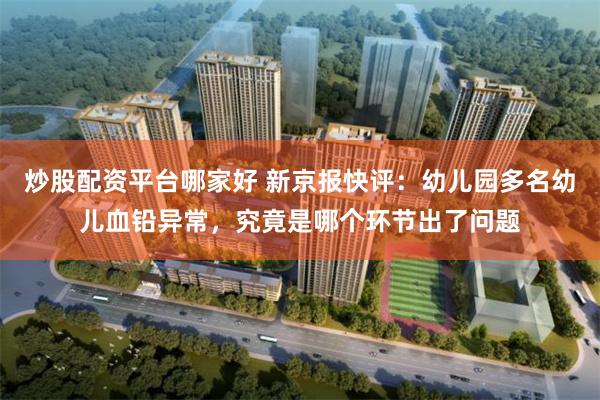 炒股配资平台哪家好 新京报快评：幼儿园多名幼儿血铅异常，究竟是哪个环节出了问题