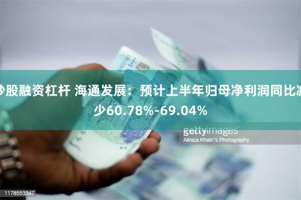 炒股融资杠杆 海通发展：预计上半年归母净利润同比减少60.78%-69.04%