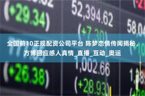 全国前10正规配资公司平台 陈梦恋情传闻揭秘，方博回应感人真情_直播_互动_奥运