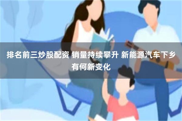 排名前三炒股配资 销量持续攀升 新能源汽车下乡有何新变化