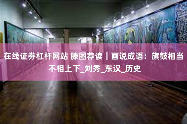 在线证劵杠杆网站 滕图荐读｜画说成语：旗鼓相当 不相上下_刘秀_东汉_历史