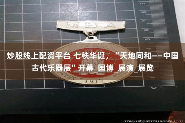 炒股线上配资平台 七秩华诞，“天地同和——中国古代乐器展”开幕_国博_展演_展览