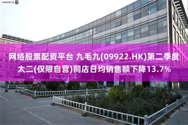 网络股票配资平台 九毛九(09922.HK)第二季度太二(仅限自营)同店日均销售额下降13.7%