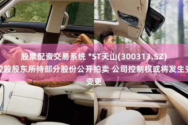 股票配资交易系统 *ST天山(300313.SZ)：控股股东所持部分股份公开拍卖 公司控制权或将发生变更
