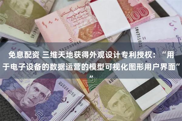 免息配资 三维天地获得外观设计专利授权：“用于电子设备的数据运营的模型可视化图形用户界面”