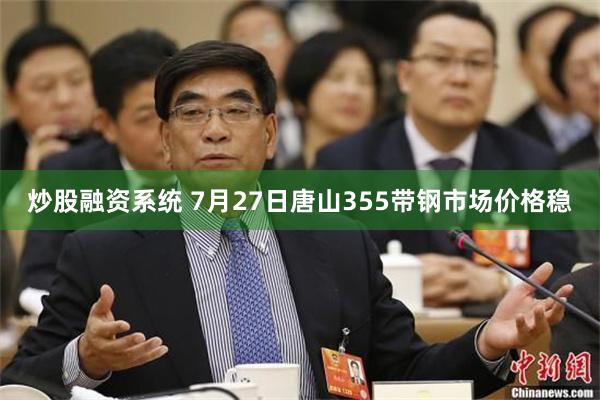 炒股融资系统 7月27日唐山355带钢市场价格稳