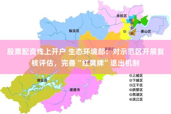 股票配资线上开户 生态环境部：对示范区开展复核评估，完善“红黄牌”退出机制