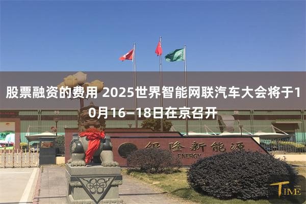 股票融资的费用 2025世界智能网联汽车大会将于10月16—18日在京召开