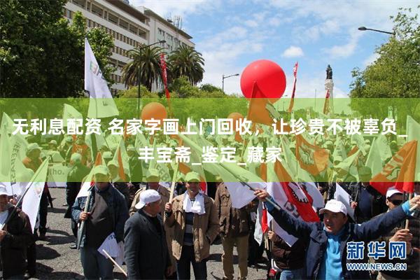 无利息配资 名家字画上门回收，让珍贵不被辜负_丰宝斋_鉴定_藏家