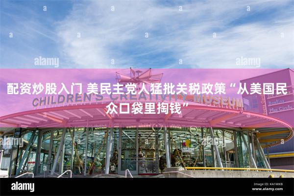 配资炒股入门 美民主党人猛批关税政策“从美国民众口袋里掏钱”
