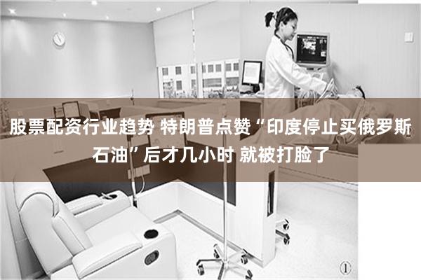 股票配资行业趋势 特朗普点赞“印度停止买俄罗斯石油”后才几小时 就被打脸了