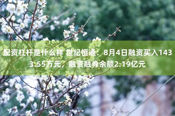 配资杠杆是什么样 世纪恒通：8月4日融资买入1433.55万元，融资融券余额2.19亿元